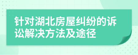 針對湖北房屋糾紛的訴訟解決方法及途徑