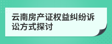 云南房產(chǎn)證權(quán)益糾紛訴訟方式探討