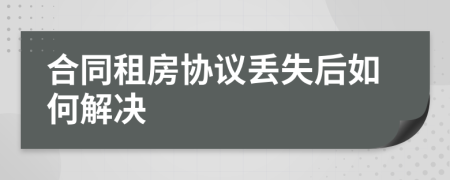 合同租房協(xié)議丟失后如何解決