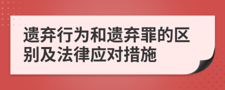 遺棄行為和遺棄罪的區(qū)別及法律應(yīng)對措施