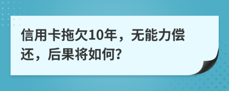 信用卡拖欠10年，無(wú)能力償還，后果將如何？