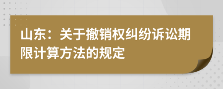 山東：關(guān)于撤銷(xiāo)權(quán)糾紛訴訟期限計(jì)算方法的規(guī)定