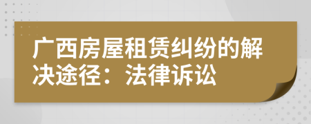廣西房屋租賃糾紛的解決途徑：法律訴訟