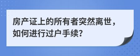 房產(chǎn)證上的所有者突然離世，如何進(jìn)行過(guò)戶(hù)手續(xù)？
