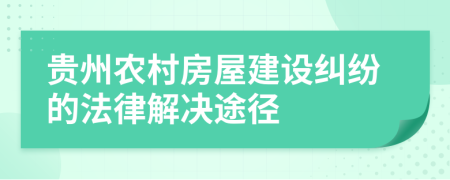 貴州農(nóng)村房屋建設糾紛的法律解決途徑