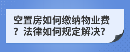空置房如何繳納物業(yè)費？法律如何規(guī)定解決？