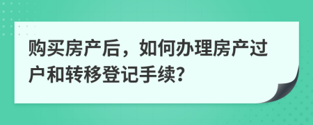 購買房產(chǎn)后，如何辦理房產(chǎn)過戶和轉(zhuǎn)移登記手續(xù)？