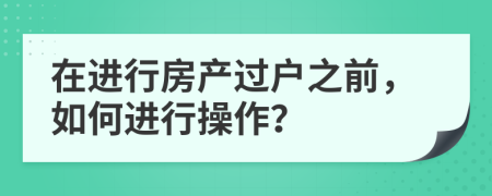 在進行房產(chǎn)過戶之前，如何進行操作？