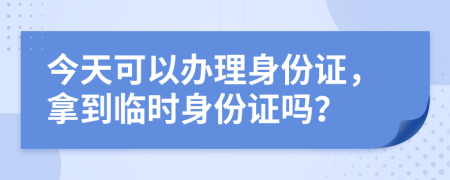 今天可以辦理身份證，拿到臨時(shí)身份證嗎？