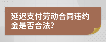 延遲支付勞動合同違約金是否合法？
