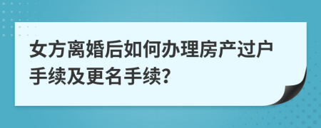 女方離婚后如何辦理房產(chǎn)過戶手續(xù)及更名手續(xù)？
