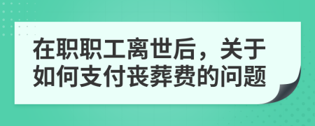在職職工離世后，關(guān)于如何支付喪葬費(fèi)的問題