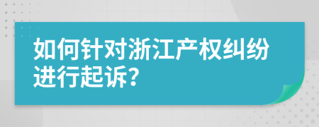如何針對(duì)浙江產(chǎn)權(quán)糾紛進(jìn)行起訴？