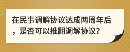 在民事調(diào)解協(xié)議達(dá)成兩周年后，是否可以推翻調(diào)解協(xié)議？