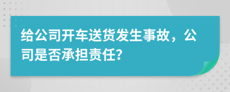 給公司開車送貨發(fā)生事故，公司是否承擔責任？