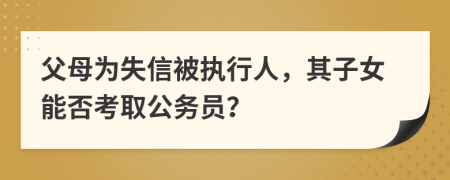 父母為失信被執(zhí)行人，其子女能否考取公務員？