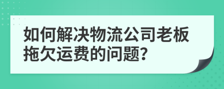 如何解決物流公司老板拖欠運(yùn)費(fèi)的問(wèn)題？