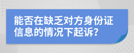 能否在缺乏對方身份證信息的情況下起訴？