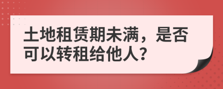 土地租賃期未滿，是否可以轉(zhuǎn)租給他人？