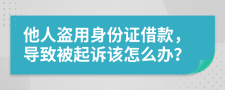 他人盜用身份證借款，導(dǎo)致被起訴該怎么辦？