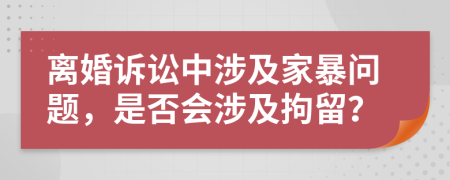 離婚訴訟中涉及家暴問題，是否會涉及拘留？