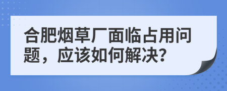 合肥煙草廠面臨占用問題，應該如何解決？