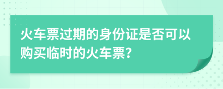火車票過期的身份證是否可以購買臨時的火車票？