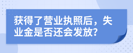 獲得了營(yíng)業(yè)執(zhí)照后，失業(yè)金是否還會(huì)發(fā)放？