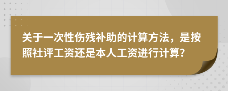 關(guān)于一次性傷殘補助的計算方法，是按照社評工資還是本人工資進行計算？