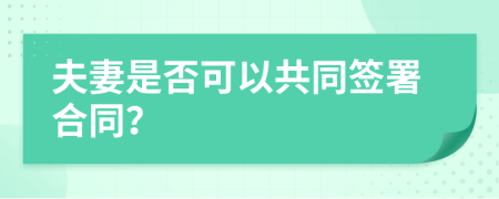 夫妻是否可以共同簽署合同？