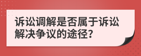 訴訟調(diào)解是否屬于訴訟解決爭議的途徑？