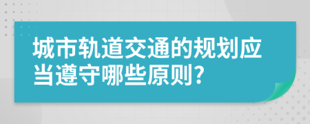 城市軌道交通的規(guī)劃應(yīng)當(dāng)遵守哪些原則?