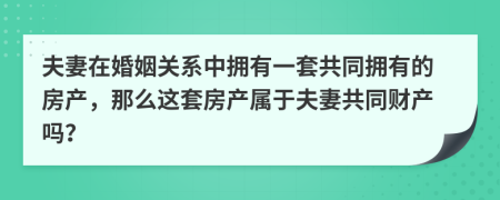 夫妻在婚姻關(guān)系中擁有一套共同擁有的房產(chǎn)，那么這套房產(chǎn)屬于夫妻共同財產(chǎn)嗎？