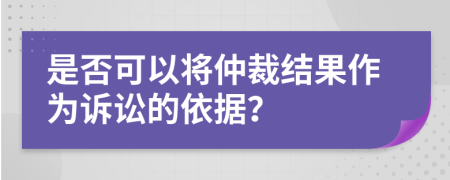 是否可以將仲裁結(jié)果作為訴訟的依據(jù)？