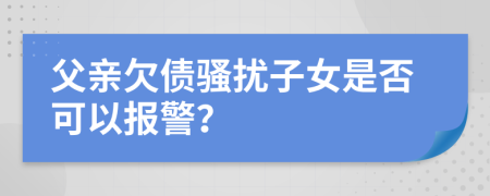 父親欠債騷擾子女是否可以報警？