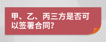 甲、乙、丙三方是否可以簽署合同？