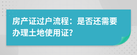 房產(chǎn)證過戶流程：是否還需要辦理土地使用證？