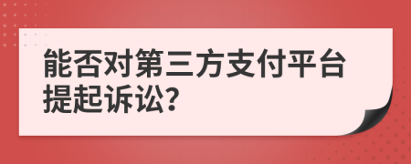 能否對第三方支付平臺(tái)提起訴訟？