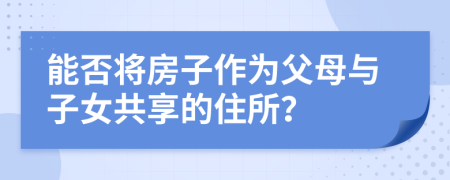 能否將房子作為父母與子女共享的住所？