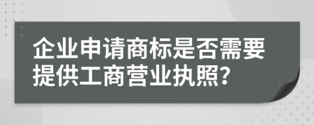 企業(yè)申請商標是否需要提供工商營業(yè)執(zhí)照？