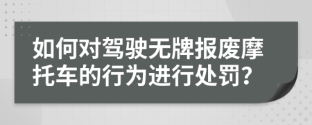 如何對駕駛無牌報廢摩托車的行為進行處罰？