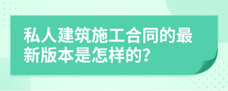 私人建筑施工合同的最新版本是怎樣的？