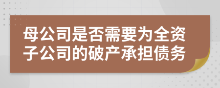 母公司是否需要為全資子公司的破產(chǎn)承擔(dān)債務(wù)