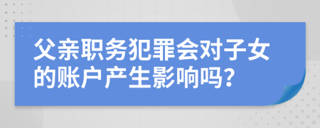 父親職務(wù)犯罪會對子女的賬戶產(chǎn)生影響嗎？