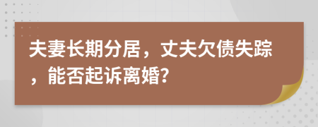 夫妻長期分居，丈夫欠債失蹤，能否起訴離婚？