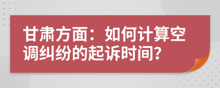 甘肅方面：如何計算空調(diào)糾紛的起訴時間？