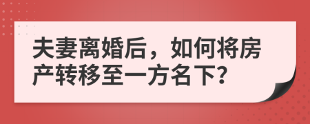 夫妻離婚后，如何將房產(chǎn)轉(zhuǎn)移至一方名下？