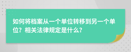 如何將檔案從一個單位轉移到另一個單位？相關法律規(guī)定是什么？