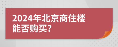 2024年北京商住樓能否購買？