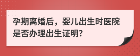 孕期離婚后，嬰兒出生時醫(yī)院是否辦理出生證明？